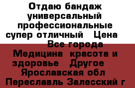 Отдаю бандаж универсальный профессиональные супер отличный › Цена ­ 900 - Все города Медицина, красота и здоровье » Другое   . Ярославская обл.,Переславль-Залесский г.